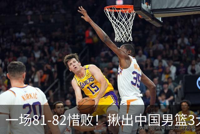 一场81-82惜败！揪出中国男篮3大“罪人” 表现拉胯+关键时刻掉链