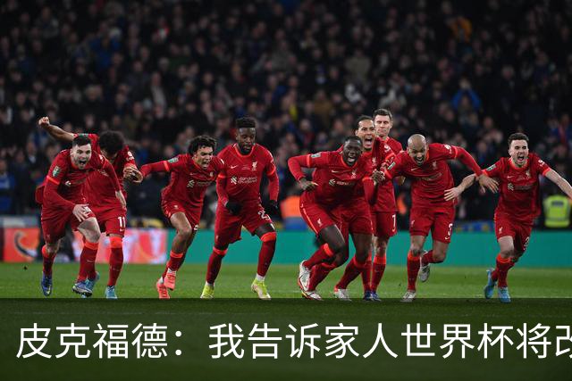 皮克福德：我告诉家人世界杯将改变人生 如果有需要愿意罚点球
